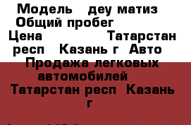  › Модель ­ деу матиз › Общий пробег ­ 48 000 › Цена ­ 150 000 - Татарстан респ., Казань г. Авто » Продажа легковых автомобилей   . Татарстан респ.,Казань г.